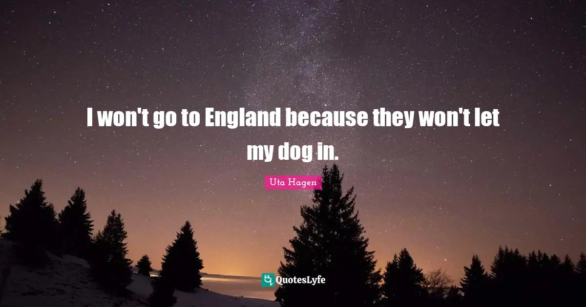 Uta Hagen Quotes: "I won't go to England because they won't let my dog in."