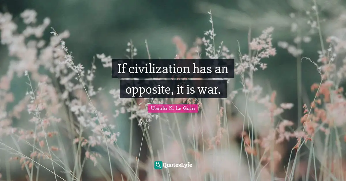 If civilization has an opposite, it is war.