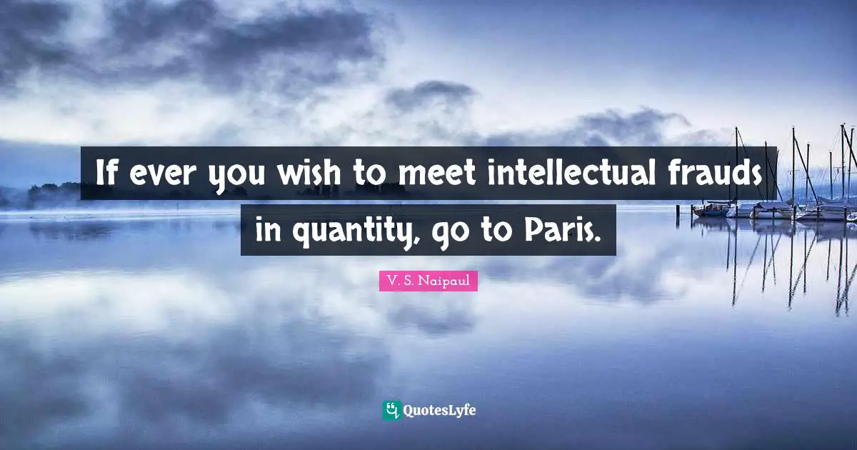 If ever you wish to meet intellectual frauds in quantity, go to Paris.