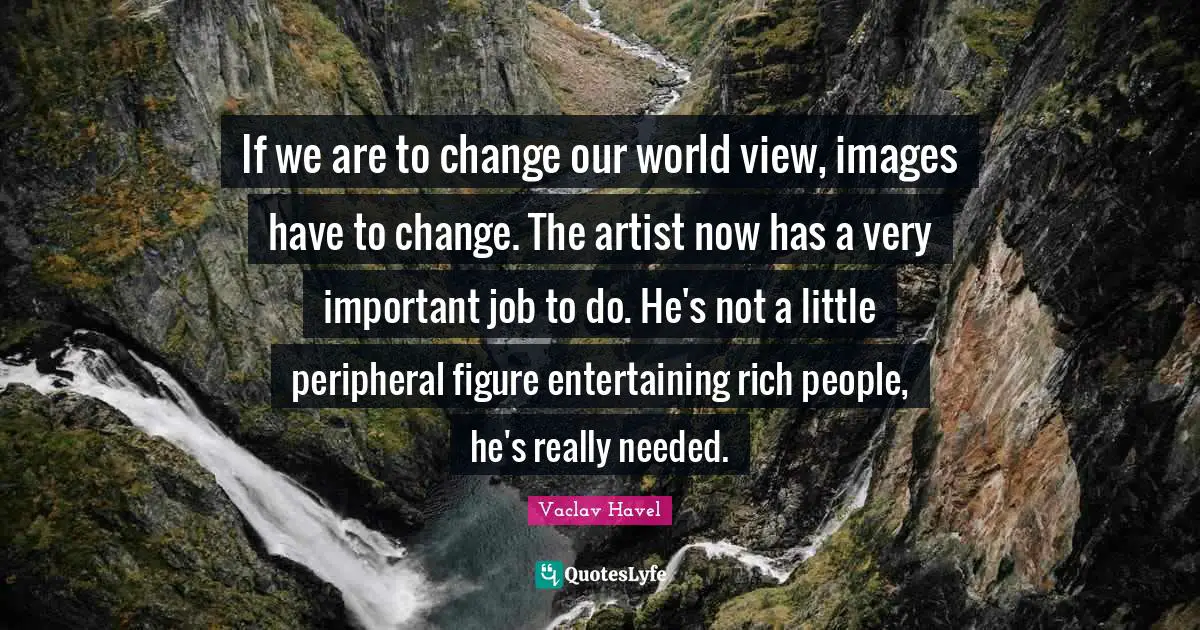 Rich People Quotes: "If we are to change our world view, images have to change. The artist now has a very important job to do. He's not a little peripheral figure entertaining rich people, he's really needed."