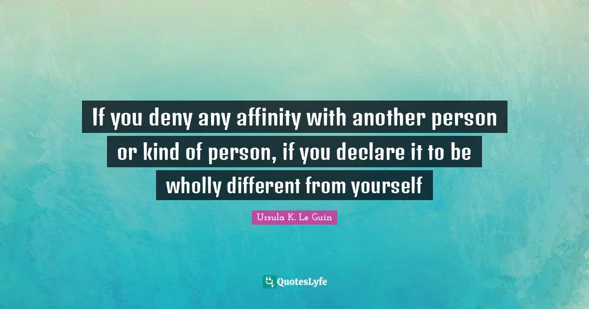 If you deny any affinity with another person or kind of person, if you declare it to be wholly different from yourself