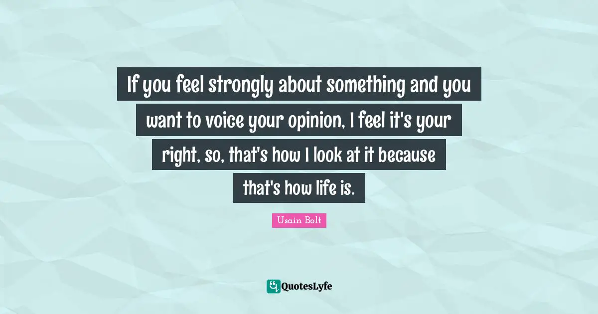 If you feel strongly about something and you want to voice your opinion, I feel it's your right, so, that's how I look at it because that's how life is.
