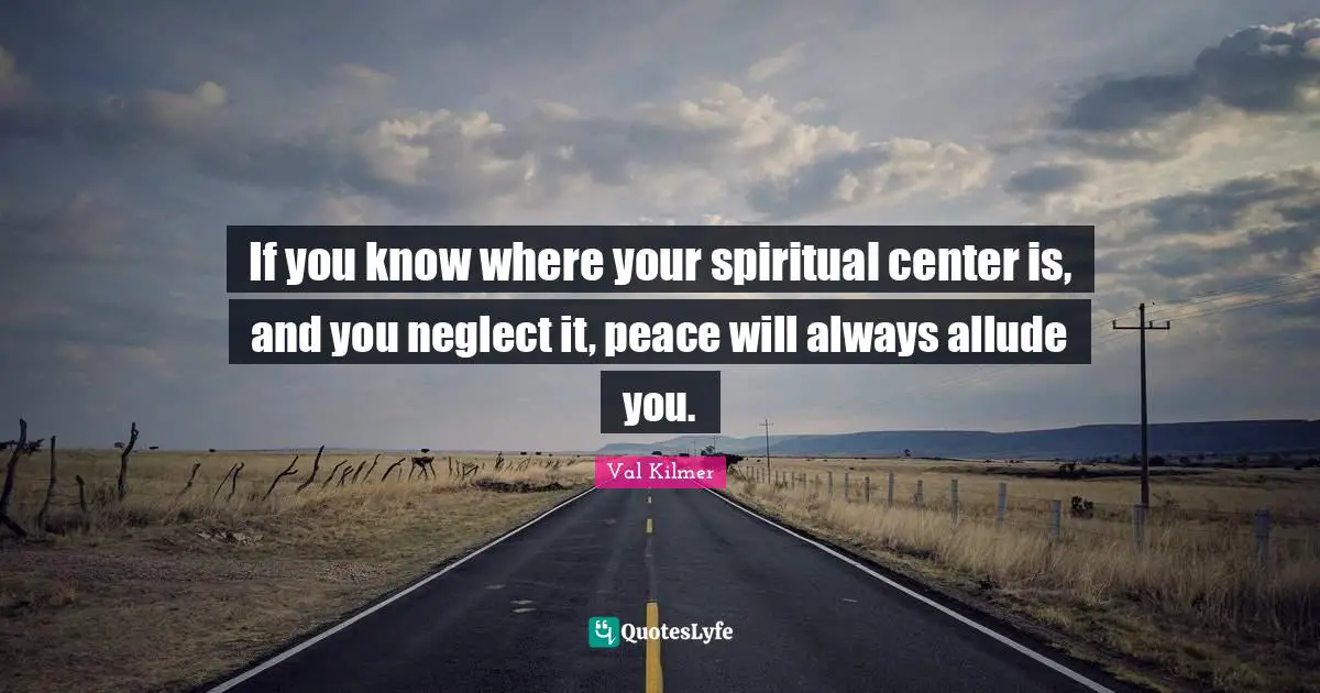 If you know where your spiritual center is, and you neglect it, peace will always allude you.