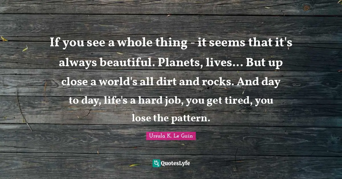 Planets Quotes: "If you see a whole thing - it seems that it's always beautiful. Planets, lives... But up close a world's all dirt and rocks. And day to day, life's a hard job, you get tired, you lose the pattern."