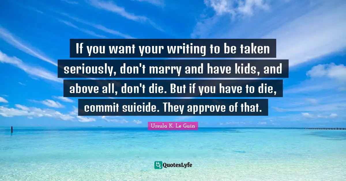 If you want your writing to be taken seriously, don't marry and have kids, and above all, don't die. But if you have to die, commit suicide. They approve of that.