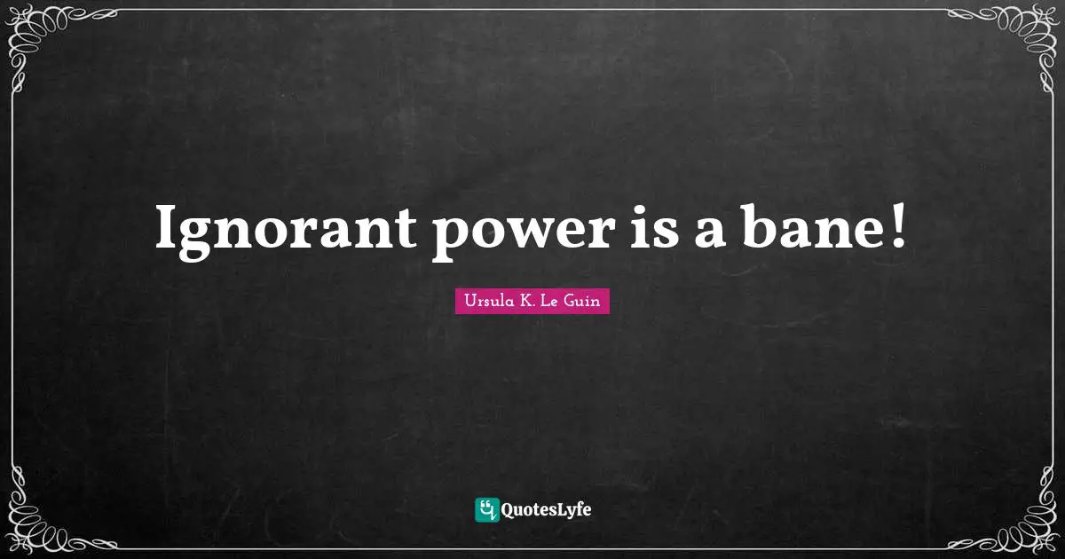 Ignorant power is a bane!