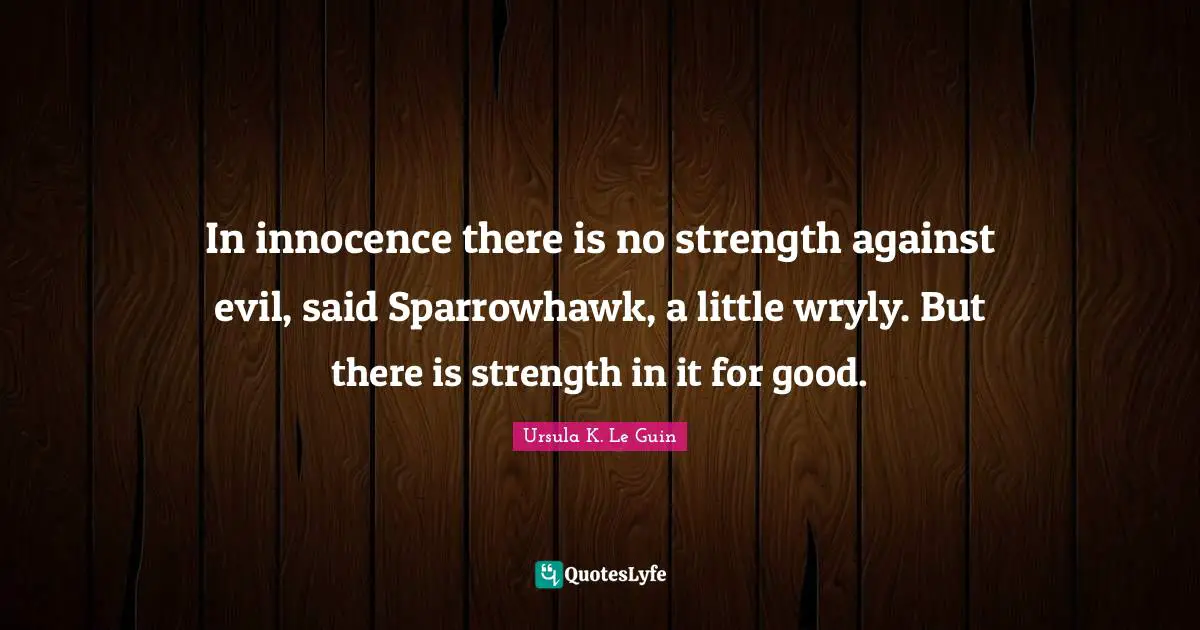 In innocence there is no strength against evil, said Sparrowhawk, a little wryly. But there is strength in it for good.