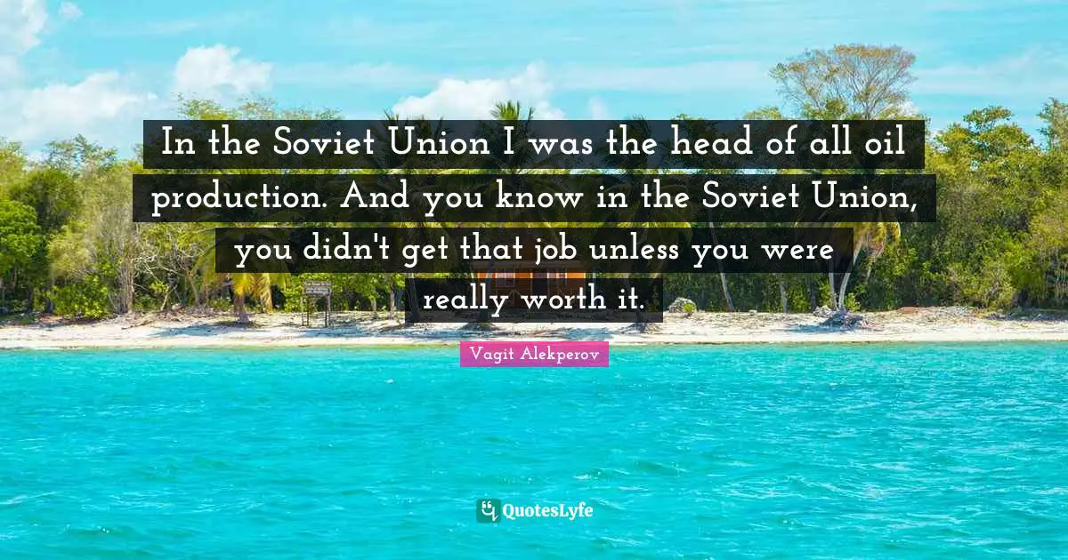 Vagit Alekperov Quotes: "In the Soviet Union I was the head of all oil production. And you know in the Soviet Union, you didn't get that job unless you were really worth it."