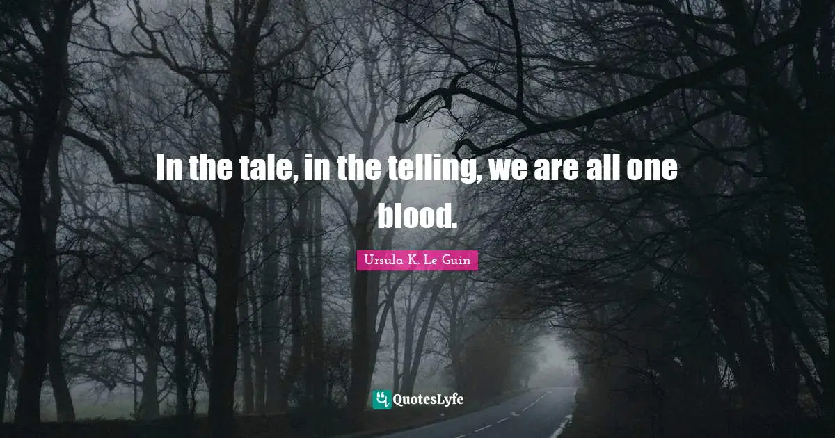 In the tale, in the telling, we are all one blood.