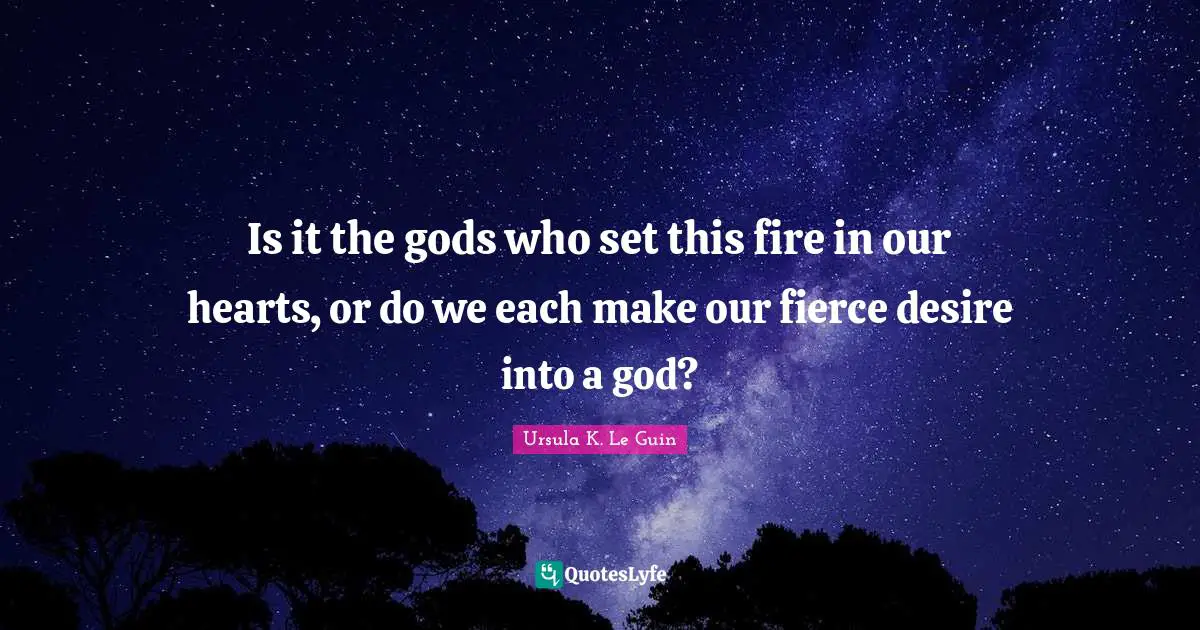 Is it the gods who set this fire in our hearts, or do we each make our fierce desire into a god?