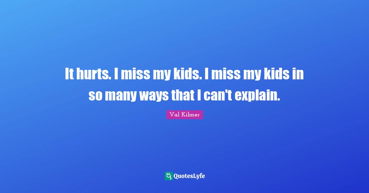 Val Kilmer Quotes: "It hurts. I miss my kids. I miss my kids in so many ways that I can't explain."