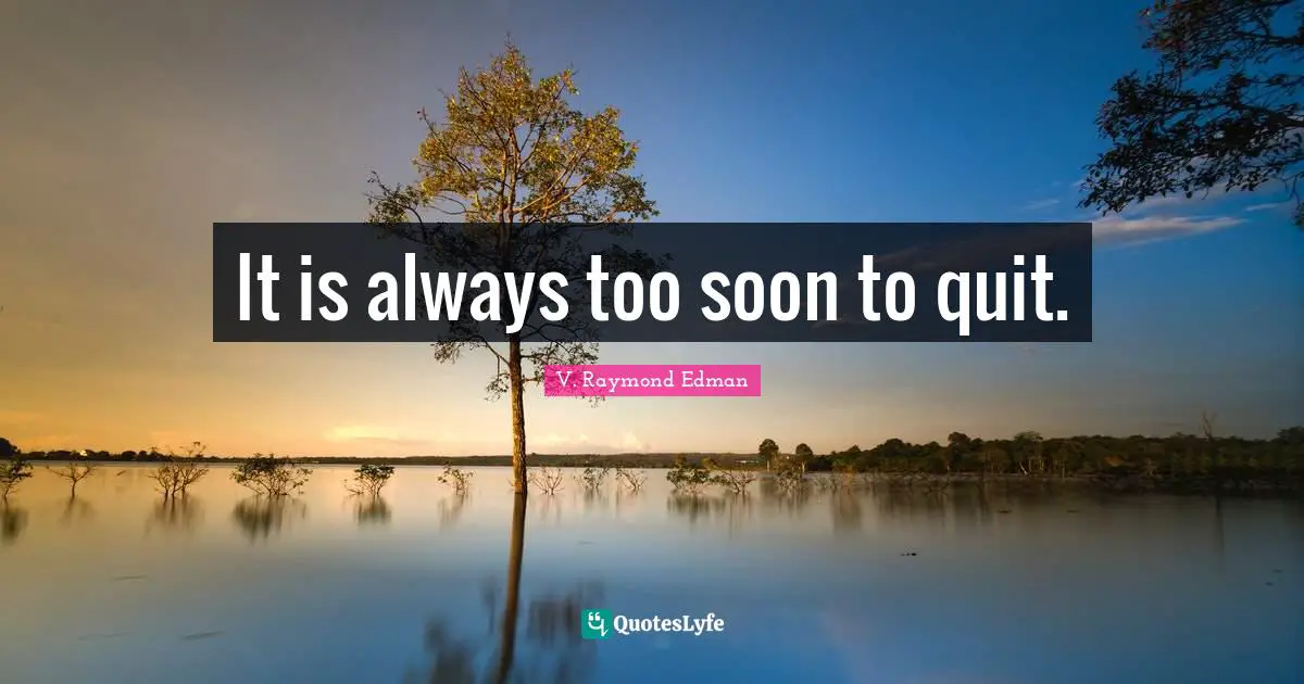 It is always too soon to quit.