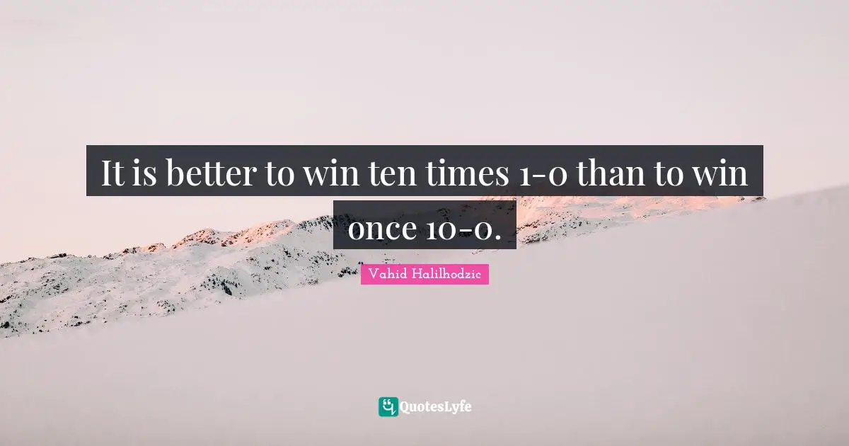 It is better to win ten times 1-0 than to win once 10-0.