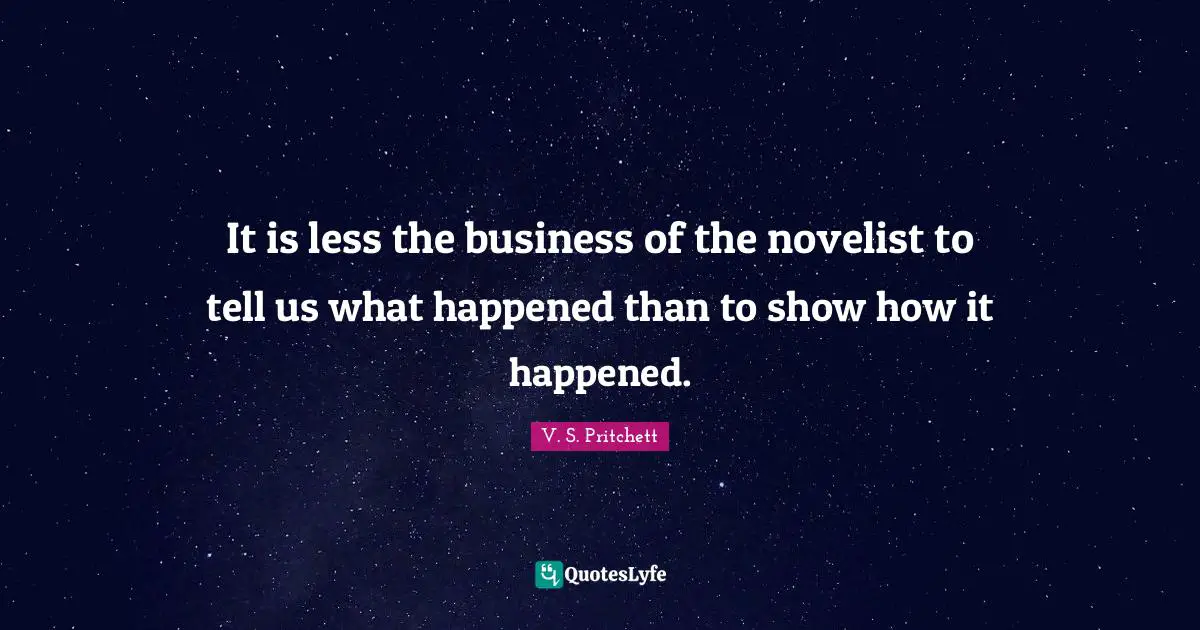 It is less the business of the novelist to tell us what happened than to show how it happened.