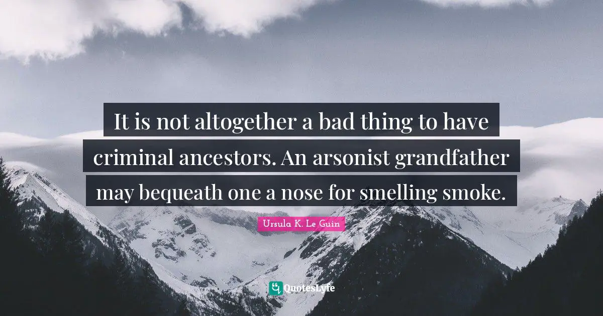 It is not altogether a bad thing to have criminal ancestors. An arsonist grandfather may bequeath one a nose for smelling smoke.