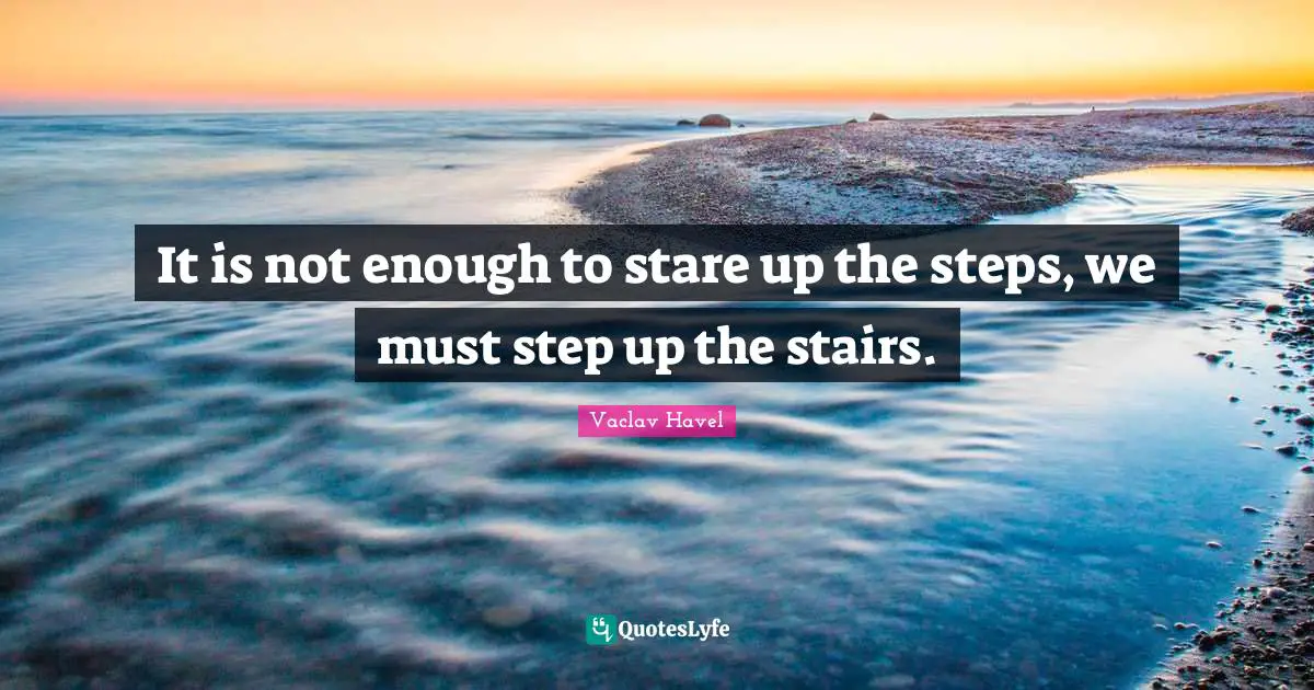 Inspiring Quotes: "It is not enough to stare up the steps, we must step up the stairs."