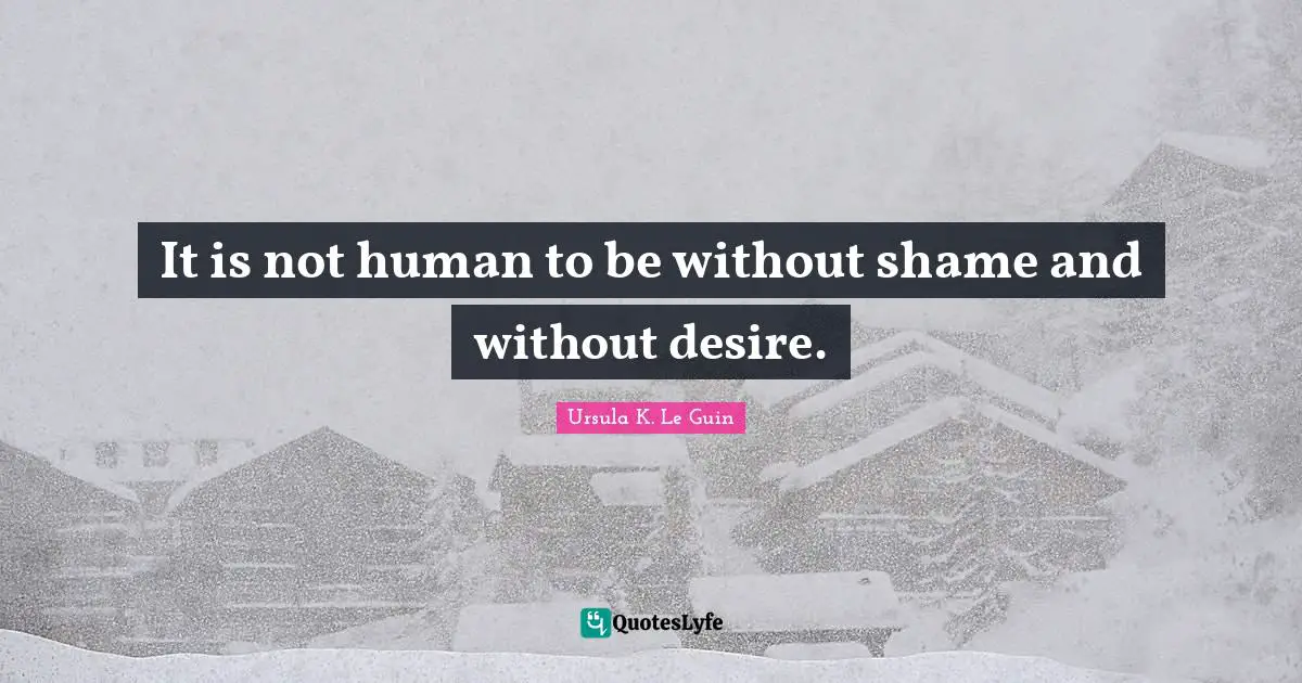 It is not human to be without shame and without desire.