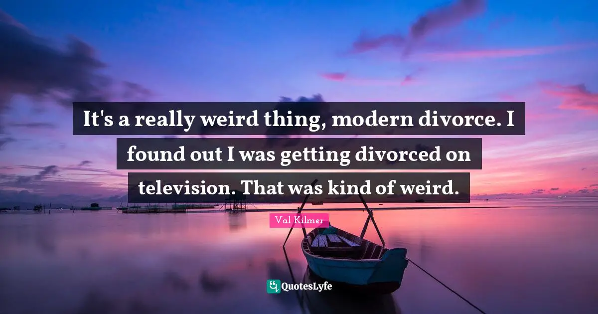 Val Kilmer Quotes: "It's a really weird thing, modern divorce. I found out I was getting divorced on television. That was kind of weird."