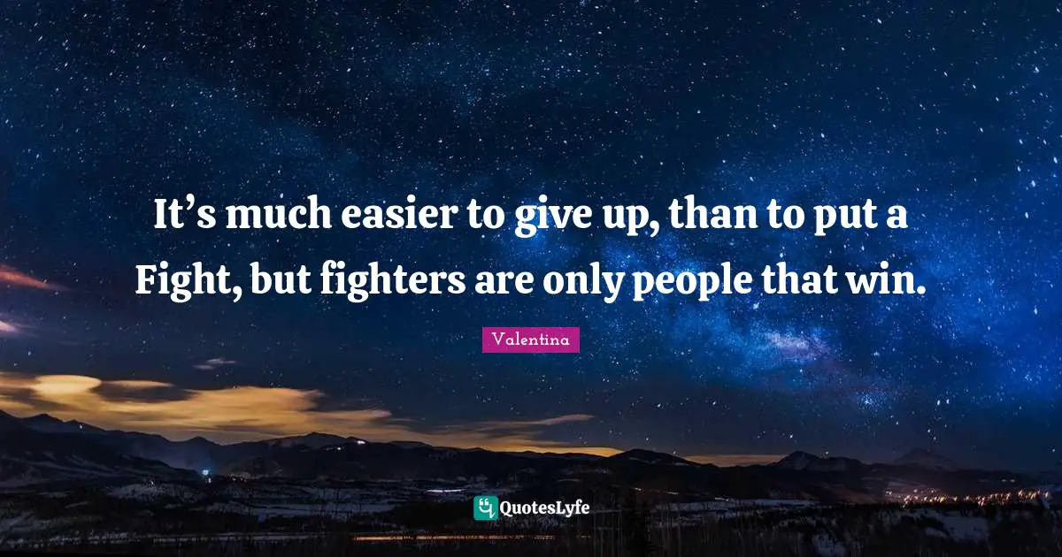 It’s much easier to give up, than to put a Fight, but fighters are only people that win.