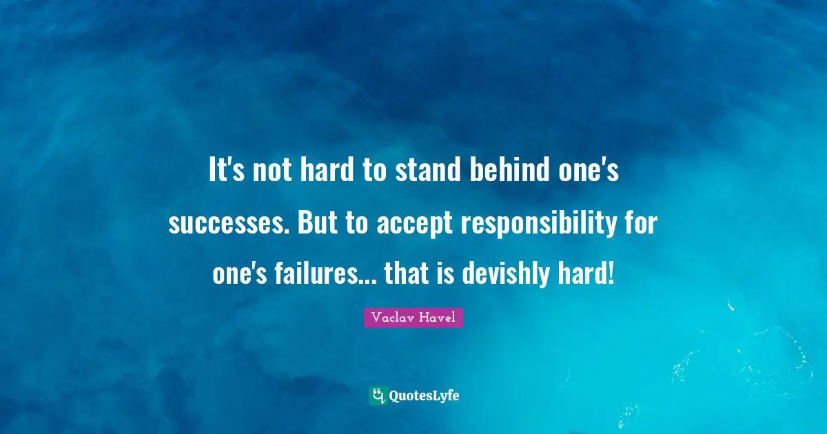 It's not hard to stand behind one's successes. But to accept responsibility for one's failures... that is devishly hard!