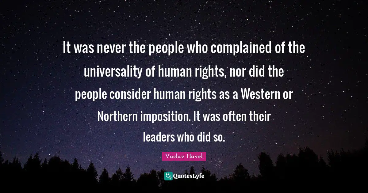 It was never the people who complained of the universality of human rights, nor did the people consider human rights as a Western or Northern imposition. It was often their leaders who did so.