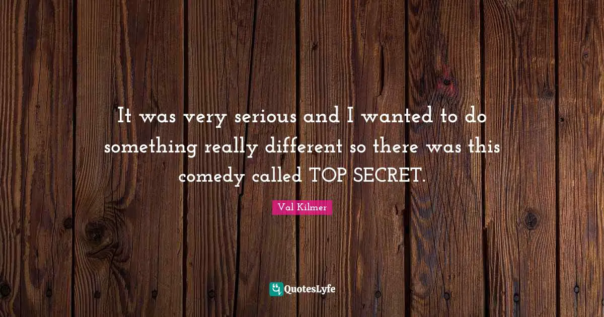 It was very serious and I wanted to do something really different so there was this comedy called TOP SECRET.