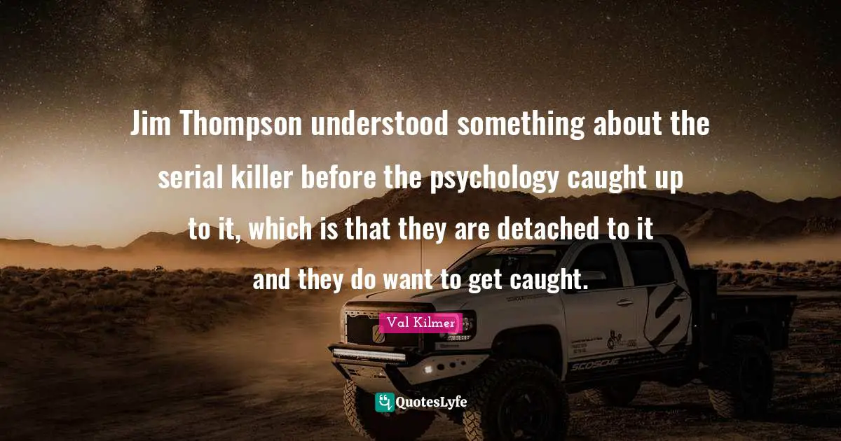 Val Kilmer Quotes: "Jim Thompson understood something about the serial killer before the psychology caught up to it, which is that they are detached to it and they do want to get caught."