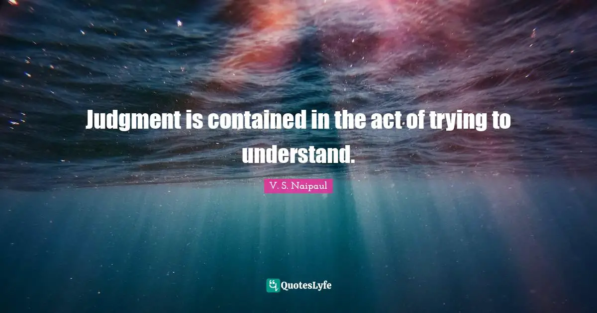 Judgment is contained in the act of trying to understand.