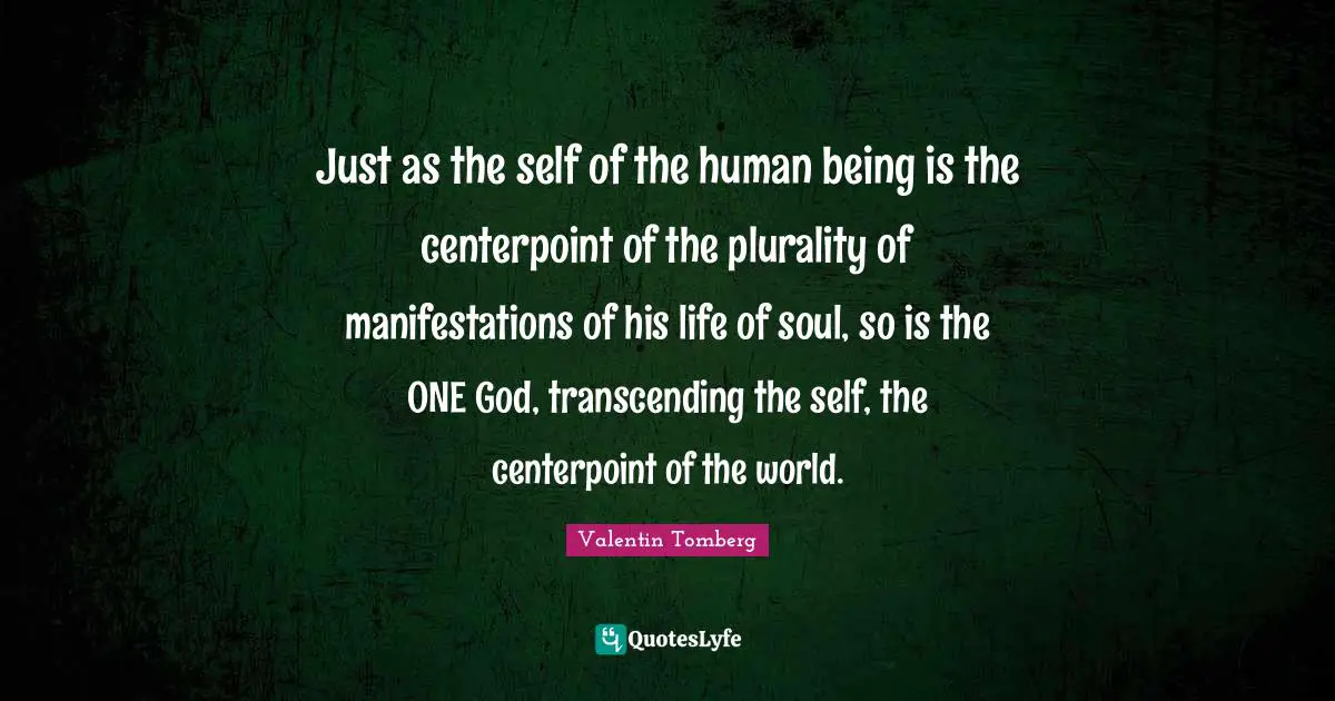 Just as the self of the human being is the centerpoint of the plurality of manifestations of his life of soul, so is the ONE God, transcending the self, the centerpoint of the world.