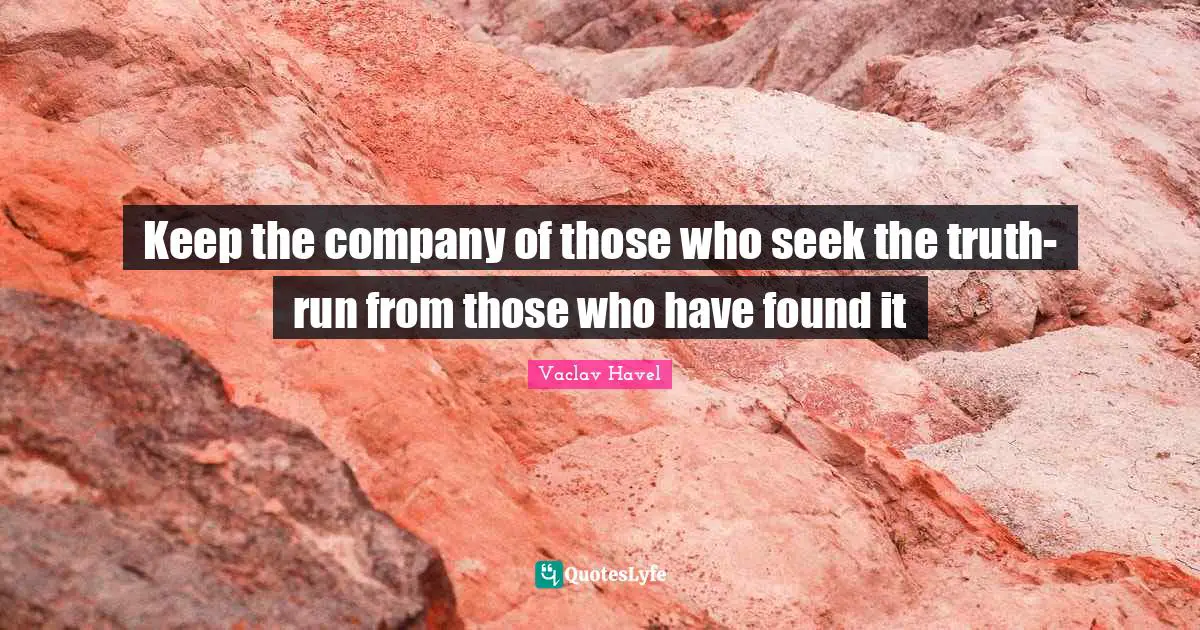 Keep the company of those who seek the truth- run from those who have found it