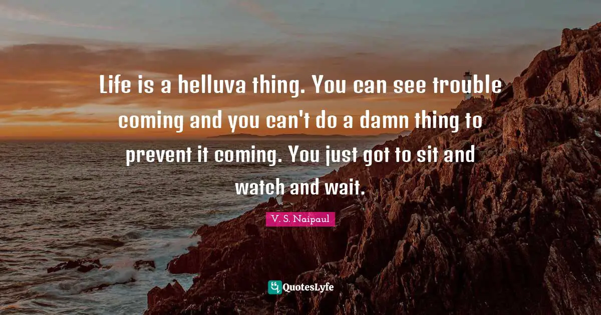 Life is a helluva thing. You can see trouble coming and you can't do a damn thing to prevent it coming. You just got to sit and watch and wait.