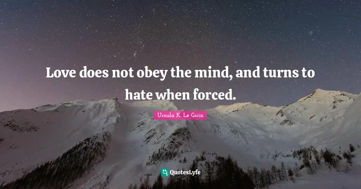 Love does not obey the mind, and turns to hate when forced.