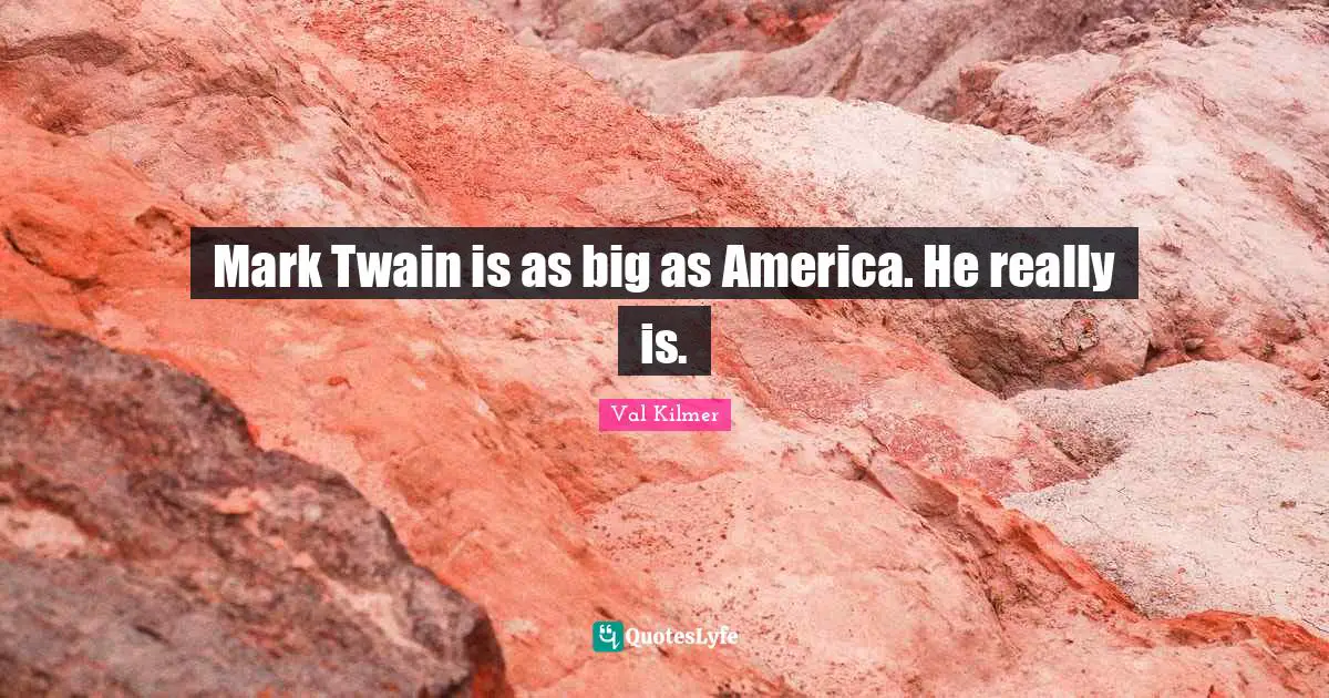 Mark Twain is as big as America. He really is.