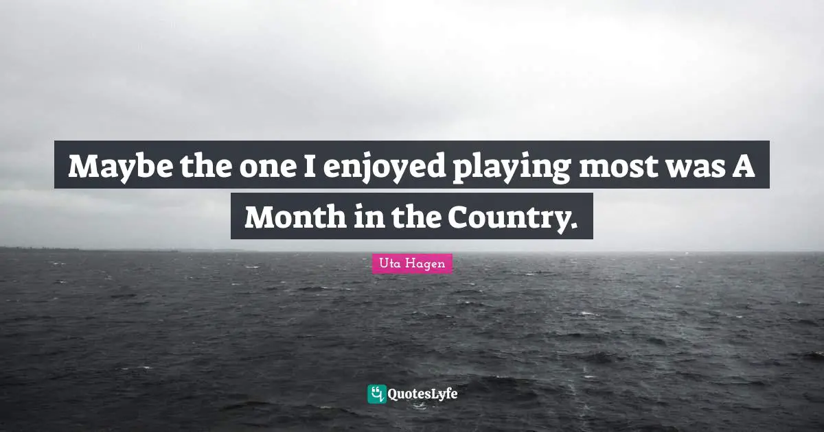 Uta Hagen Quotes: "Maybe the one I enjoyed playing most was A Month in the Country."
