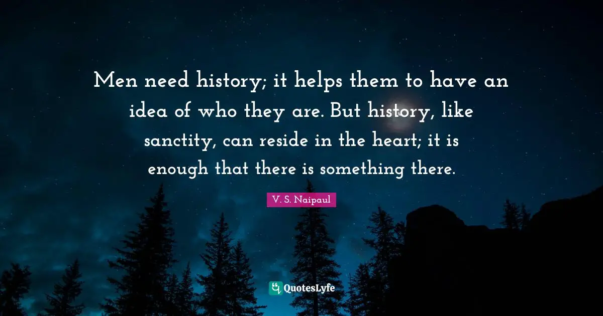 Men need history; it helps them to have an idea of who they are. But history, like sanctity, can reside in the heart; it is enough that there is something there.