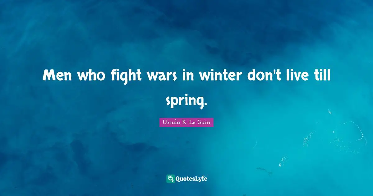 Men who fight wars in winter don't live till spring.