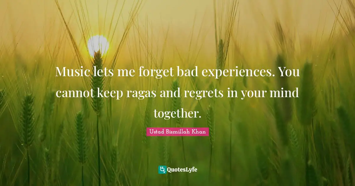 Music lets me forget bad experiences. You cannot keep ragas and regrets in your mind together.