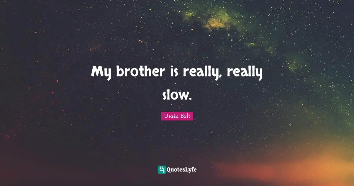 My brother is really, really slow.