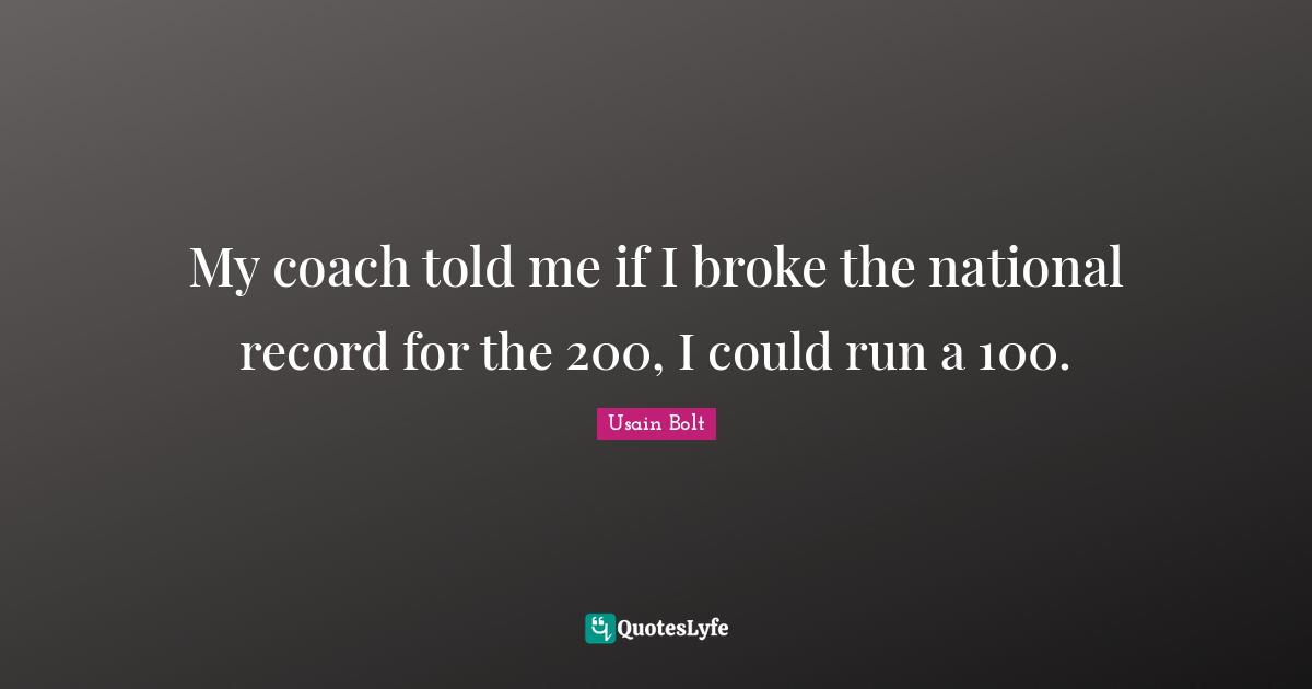 My coach told me if I broke the national record for the 200, I could run a 100.