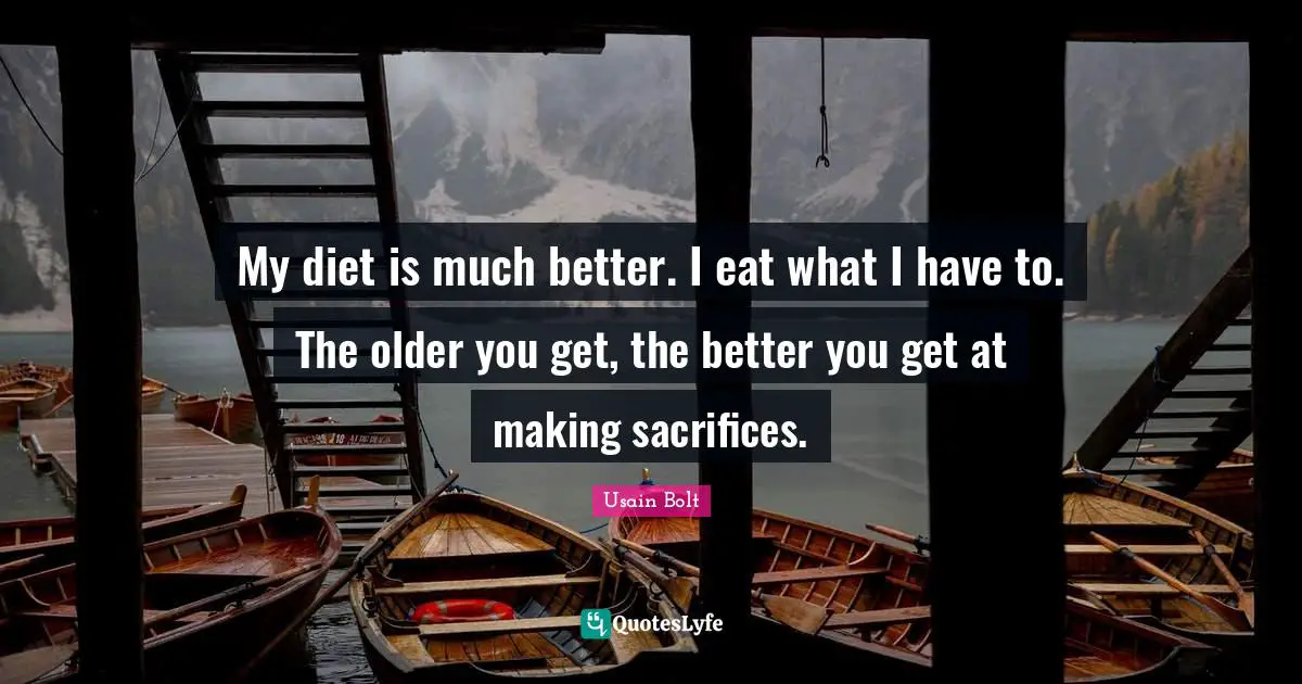 My diet is much better. I eat what I have to. The older you get, the better you get at making sacrifices.