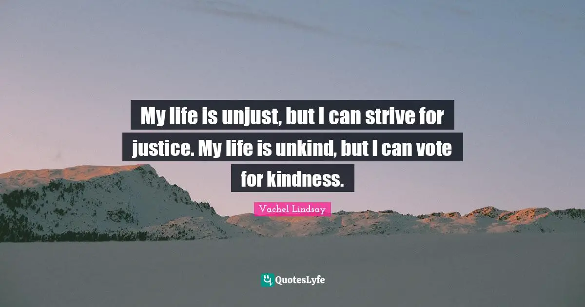 My life is unjust, but I can strive for justice. My life is unkind, but I can vote for kindness.