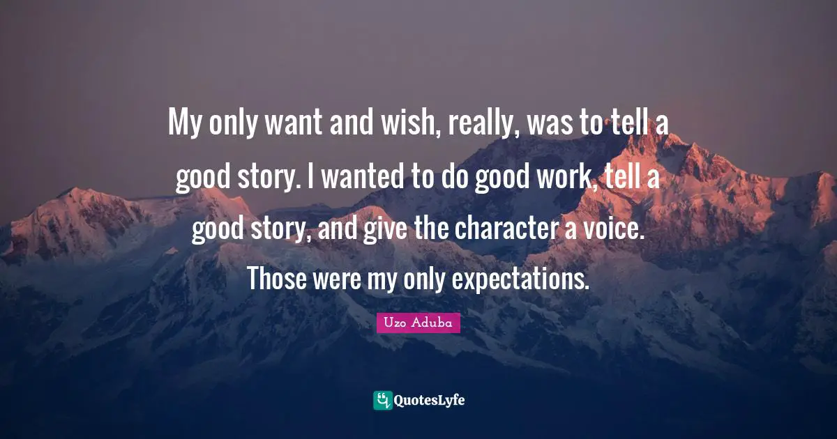 My only want and wish, really, was to tell a good story. I wanted to do good work, tell a good story, and give the character a voice. Those were my only expectations.