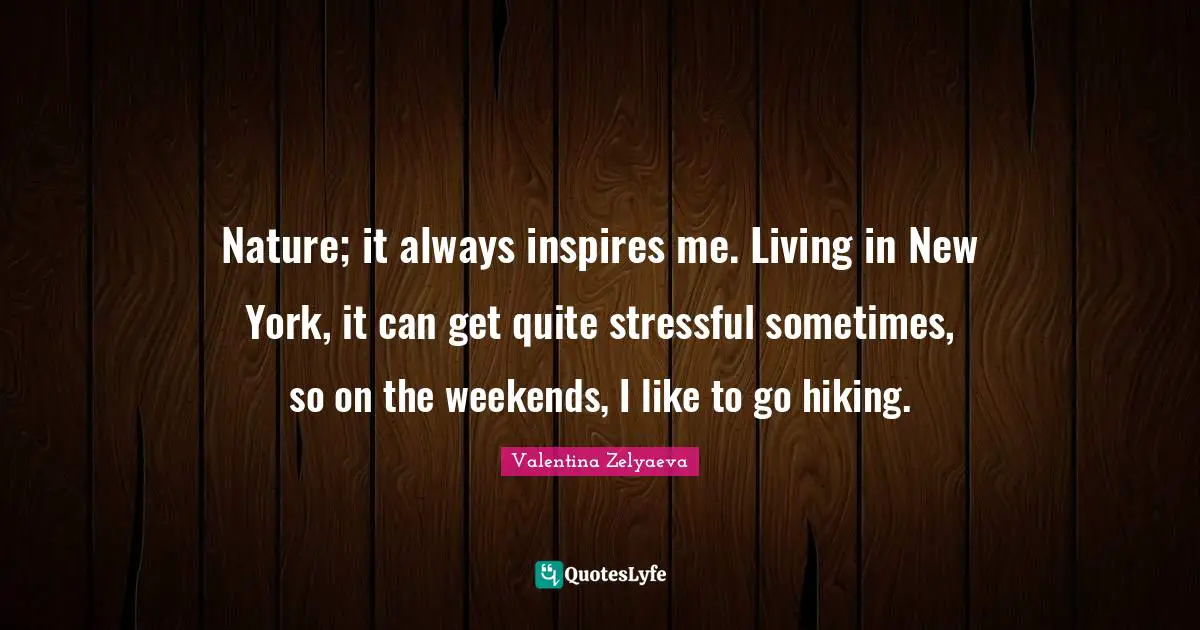Nature; it always inspires me. Living in New York, it can get quite stressful sometimes, so on the weekends, I like to go hiking.