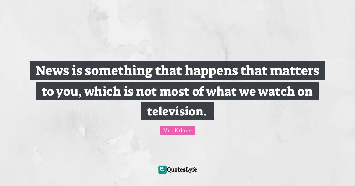 Val Kilmer Quotes: "News is something that happens that matters to you, which is not most of what we watch on television."