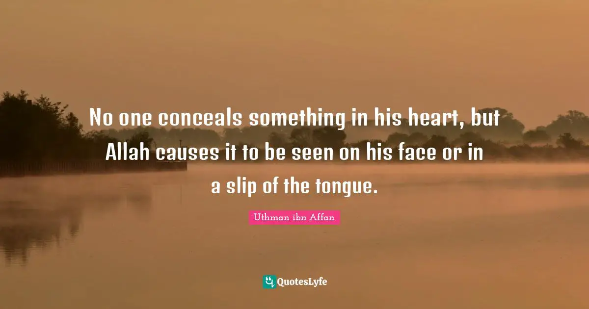 Uthman ibn Affan Quotes: No one conceals something in his heart, but Allah causes it to be seen on his face or in a slip of the tongue.