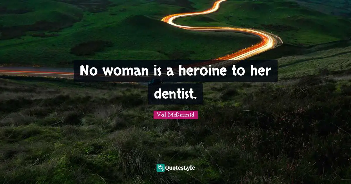 No woman is a heroine to her dentist.