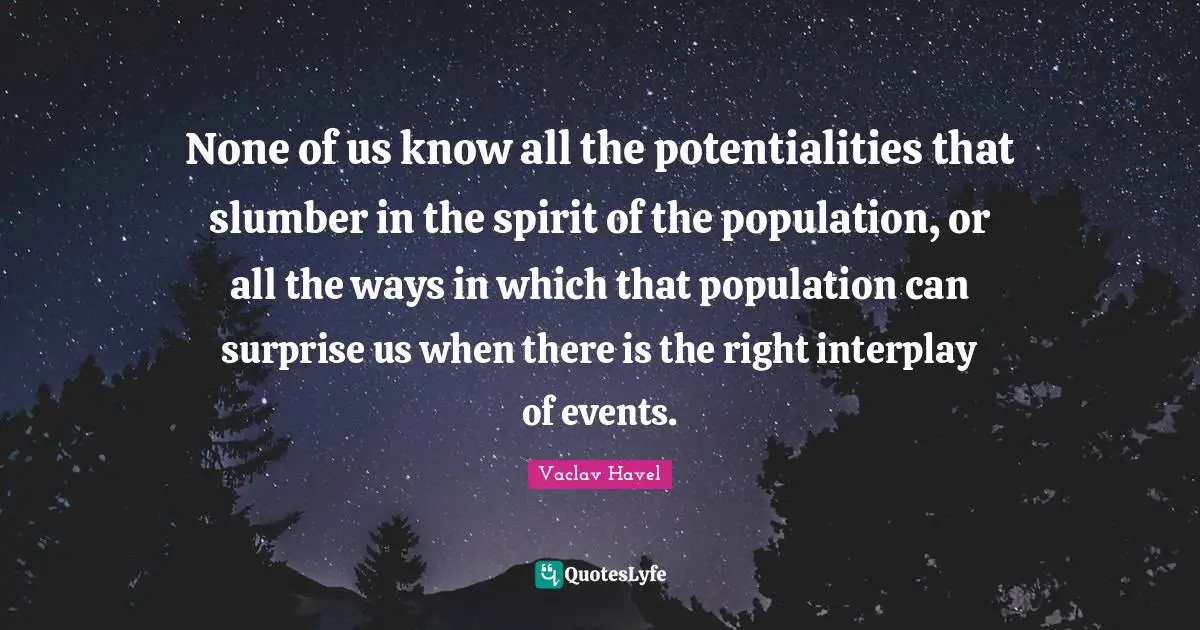 None of us know all the potentialities that slumber in the spirit of the population, or all the ways in which that population can surprise us when there is the right interplay of events.