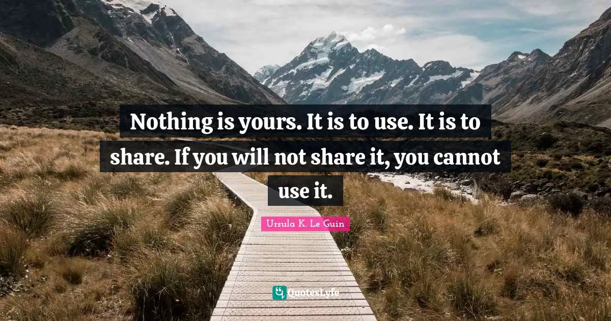 Nothing is yours. It is to use. It is to share. If you will not share it, you cannot use it.