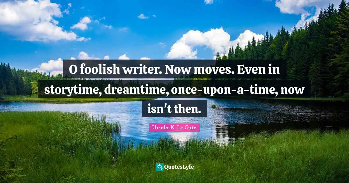 O foolish writer. Now moves. Even in storytime, dreamtime, once-upon-a-time, now isn't then.