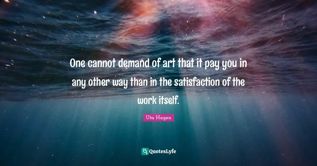 Uta Hagen Quotes: "One cannot demand of art that it pay you in any other way than in the satisfaction of the work itself."